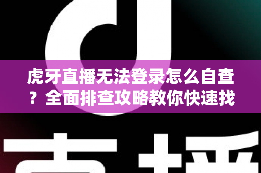 虎牙直播无法登录怎么自查？全面排查攻略教你快速找回观看体验