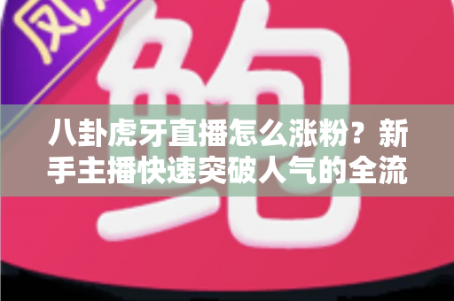 八卦虎牙直播怎么涨粉?新手主播快速突破人气的全流程涨粉指南 八卦虎牙直播怎么涨粉?新手主播快速突破人气的全流程涨粉指南
