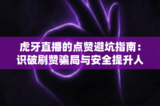 虎牙直播的点赞避坑指南：识破刷赞骗局与安全提升人气的完整攻略