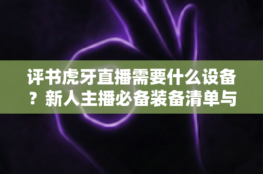 评书虎牙直播需要什么设备?新人主播必备装备清单与开播指南全解析 评书虎牙直播需要什么设备?新人主播必备装备清单与开播指南全解析