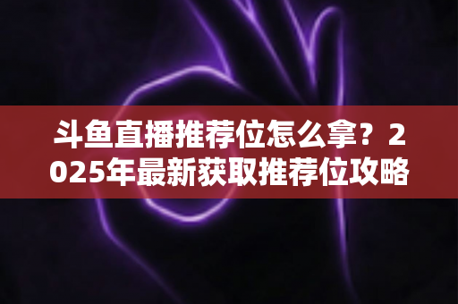斗鱼直播推荐位怎么拿？2025年最新获取推荐位攻略与实战技巧全解析