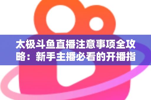 太极斗鱼直播注意事项全攻略:新手主播必看的开播指南与避坑秘籍 太极斗鱼直播注意事项全攻略:新手主播必看的开播指南与避坑秘籍