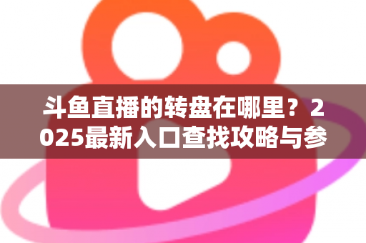 斗鱼直播的转盘在哪里？2025最新入口查找攻略与参与全指南