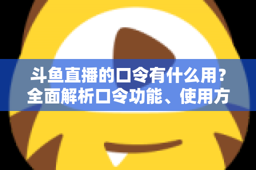 斗鱼直播的口令有什么用?全面解析口令功能、使用方法与实用技巧指南 斗鱼直播的口令有什么用?全面解析口令功能、使用方法与实用技巧指南