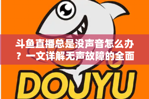 斗鱼直播总是没声音怎么办?一文详解无声故障的全面排查与解决攻略 斗鱼直播总是没声音怎么办?一文详解无声故障的全面排查与解决攻略