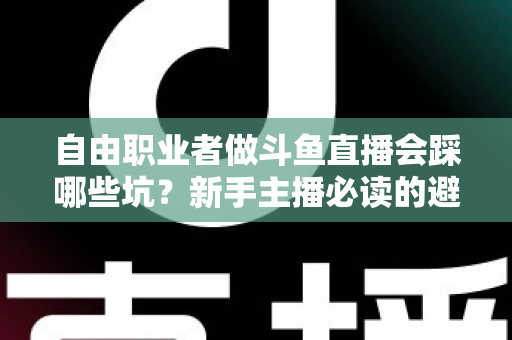 自由职业者做斗鱼直播会踩哪些坑？新手主播必读的避坑全攻略
