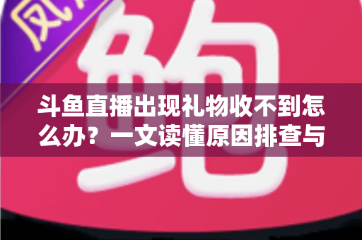 斗鱼直播出现礼物收不到怎么办？一文读懂原因排查与高效解决方案