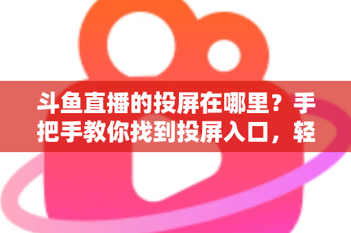 斗鱼直播的投屏在哪里?手把手教你找到投屏入口,轻松享受大屏观影新体验! 斗鱼直播的投屏在哪里?手把手教你找到投屏入口,轻松享受大屏观影新体验!