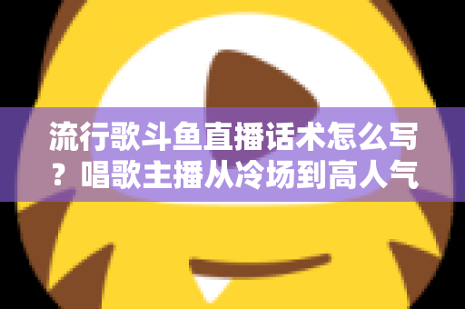 流行歌斗鱼直播话术怎么写?唱歌主播从冷场到高人气的全流程话术撰写指南 流行歌斗鱼直播话术怎么写?唱歌主播从冷场到高人气的全流程话术撰写指南