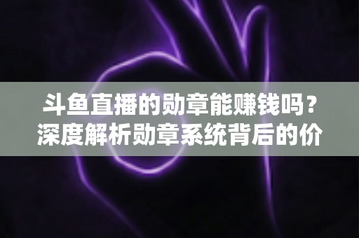 斗鱼直播的勋章能赚钱吗?深度解析勋章系统背后的价值与变现真相 斗鱼直播的勋章能赚钱吗?深度解析勋章系统背后的价值与变现真相