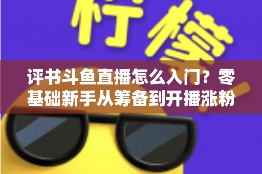评书斗鱼直播怎么入门?零基础新手从筹备到开播涨粉的完整实战指南 评书斗鱼直播怎么入门?零基础新手从筹备到开播涨粉的完整实战指南