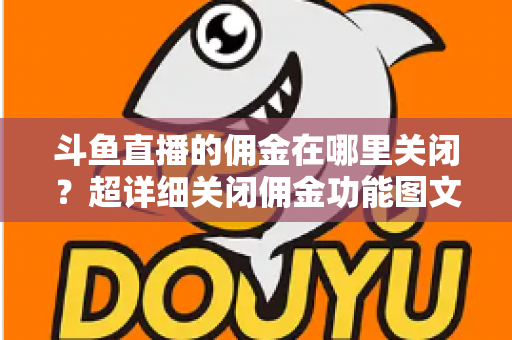 斗鱼直播的佣金在哪里关闭?超详细关闭佣金功能图文教程与常见问题全解析 斗鱼直播的佣金在哪里关闭?超详细关闭佣金功能图文教程与常见问题全解析