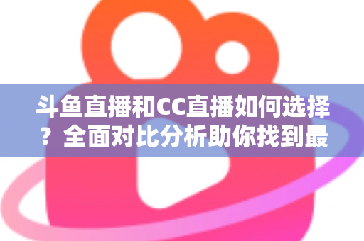 斗鱼直播和CC直播如何选择？全面对比分析助你找到最适合自己的直播平台