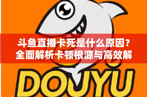 斗鱼直播卡死是什么原因?全面解析卡顿根源与高效解决办法 斗鱼直播卡死是什么原因?全面解析卡顿根源与高效解决办法