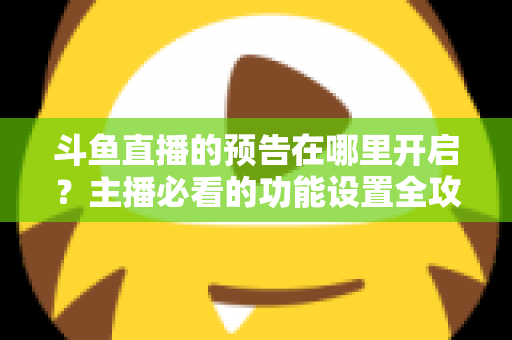 斗鱼直播的预告在哪里开启？主播必看的功能设置全攻略与实操教程