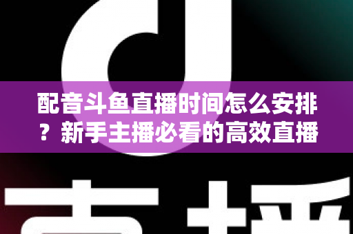 配音斗鱼直播时间怎么安排?新手主播必看的高效直播时间规划全攻略 配音斗鱼直播时间怎么安排?新手主播必看的高效直播时间规划全攻略