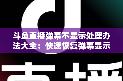 斗鱼直播弹幕不显示处理办法大全:快速恢复弹幕显示的完整实用指南 斗鱼直播弹幕不显示处理办法大全:快速恢复弹幕显示的完整实用指南