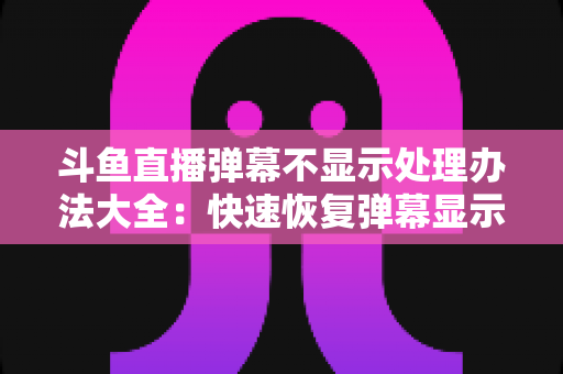 斗鱼直播弹幕不显示处理办法大全:快速恢复弹幕显示的完整实用指南 斗鱼直播弹幕不显示处理办法大全:快速恢复弹幕显示的完整实用指南