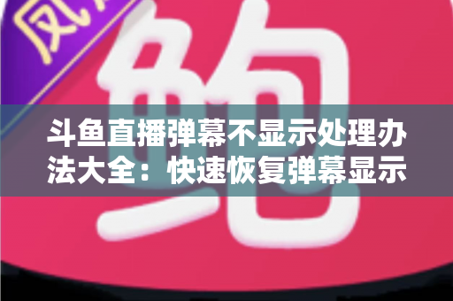 斗鱼直播弹幕不显示处理办法大全：快速恢复弹幕显示的完整实用指南