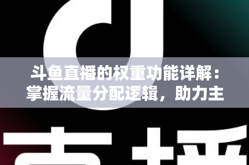 斗鱼直播的权重功能详解:掌握流量分配逻辑,助力主播快速上热门的实战指南 斗鱼直播的权重功能详解:掌握流量分配逻辑,助力主播快速上热门的实战指南