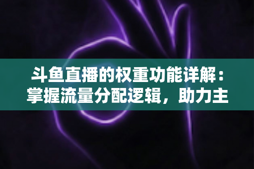 斗鱼直播的权重功能详解:掌握流量分配逻辑,助力主播快速上热门的实战指南 斗鱼直播的权重功能详解:掌握流量分配逻辑,助力主播快速上热门的实战指南