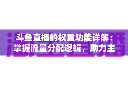 斗鱼直播的权重功能详解：掌握流量分配逻辑，助力主播快速上热门的实战指南