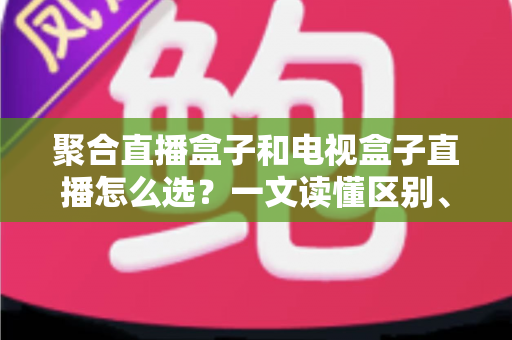 聚合直播盒子和电视盒子直播怎么选?一文读懂区别、优劣与选购避坑指南 聚合直播盒子和电视盒子直播怎么选?一文读懂区别、优劣与选购避坑指南