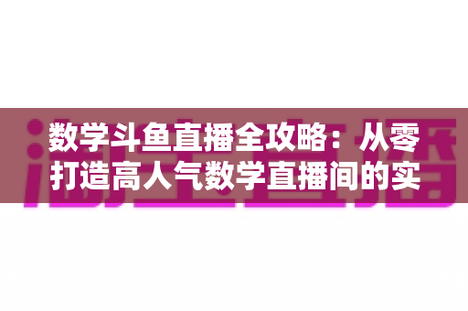 数学斗鱼直播全攻略:从零打造高人气数学直播间的实战宝典 数学斗鱼直播全攻略:从零打造高人气数学直播间的实战宝典