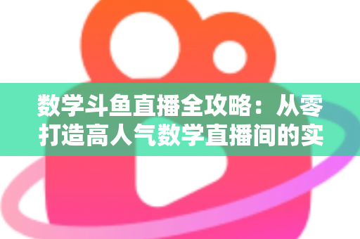 数学斗鱼直播全攻略:从零打造高人气数学直播间的实战宝典 数学斗鱼直播全攻略:从零打造高人气数学直播间的实战宝典