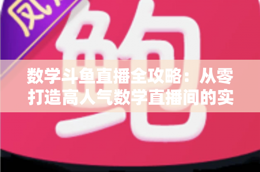 数学斗鱼直播全攻略：从零打造高人气数学直播间的实战宝典