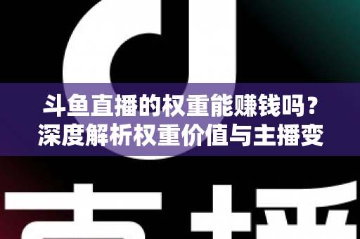 斗鱼直播的权重能赚钱吗?深度解析权重价值与主播变现全攻略 斗鱼直播的权重能赚钱吗?深度解析权重价值与主播变现全攻略