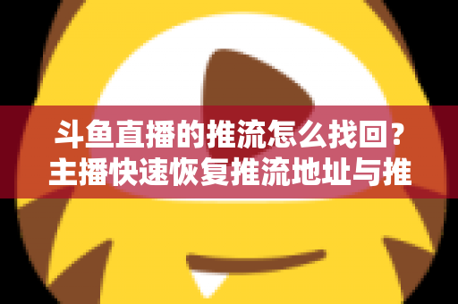 斗鱼直播的推流怎么找回？主播快速恢复推流地址与推流码的完整实战指南