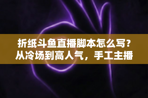 折纸斗鱼直播脚本怎么写?从冷场到高人气,手工主播必备的直播脚本创作全攻略 折纸斗鱼直播脚本怎么写?从冷场到高人气,手工主播必备的直播脚本创作全攻略