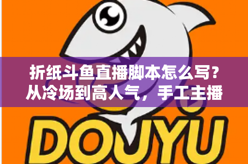 折纸斗鱼直播脚本怎么写?从冷场到高人气,手工主播必备的直播脚本创作全攻略 折纸斗鱼直播脚本怎么写?从冷场到高人气,手工主播必备的直播脚本创作全攻略