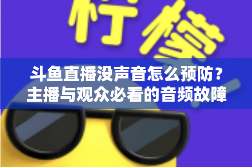 斗鱼直播没声音怎么预防?主播与观众必看的音频故障排查及预防全攻略 斗鱼直播没声音怎么预防?主播与观众必看的音频故障排查及预防全攻略