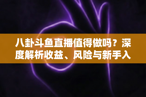 八卦斗鱼直播值得做吗?深度解析收益、风险与新手入行全攻略 八卦斗鱼直播值得做吗?深度解析收益、风险与新手入行全攻略