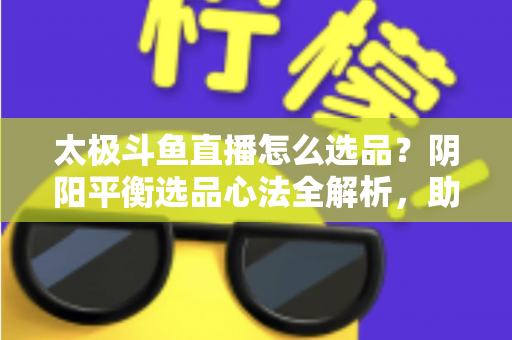 太极斗鱼直播怎么选品?阴阳平衡选品心法全解析,助你打造高转化、高复购的黄金直播间 太极斗鱼直播怎么选品?阴阳平衡选品心法全解析,助你打造高转化、高复购的黄金直播间