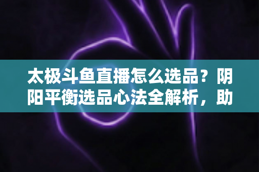 太极斗鱼直播怎么选品?阴阳平衡选品心法全解析,助你打造高转化、高复购的黄金直播间 太极斗鱼直播怎么选品?阴阳平衡选品心法全解析,助你打造高转化、高复购的黄金直播间