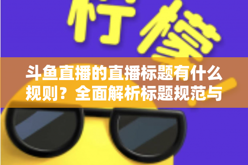 斗鱼直播的直播标题有什么规则？全面解析标题规范与优化技巧，助你打造高人气直播间