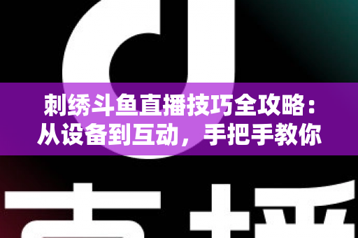 刺绣斗鱼直播技巧全攻略:从设备到互动,手把手教你打造高人气手工直播间 刺绣斗鱼直播技巧全攻略:从设备到互动,手把手教你打造高人气手工直播间