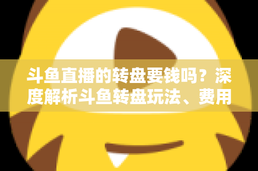 斗鱼直播的转盘要钱吗?深度解析斗鱼转盘玩法、费用与免费参与技巧全攻略 斗鱼直播的转盘要钱吗?深度解析斗鱼转盘玩法、费用与免费参与技巧全攻略