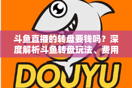 斗鱼直播的转盘要钱吗？深度解析斗鱼转盘玩法、费用与免费参与技巧全攻略