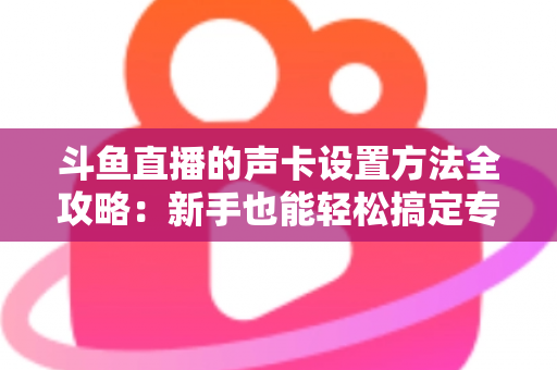 斗鱼直播的声卡设置方法全攻略：新手也能轻松搞定专业级直播音效