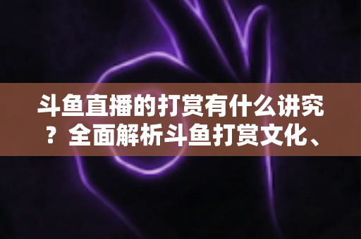 斗鱼直播的打赏有什么讲究？全面解析斗鱼打赏文化、礼仪与理性消费指南