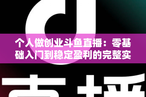 个人做创业斗鱼直播:零基础入门到稳定盈利的完整实战指南 个人做创业斗鱼直播:零基础入门到稳定盈利的完整实战指南