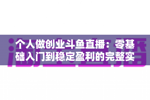 个人做创业斗鱼直播：零基础入门到稳定盈利的完整实战指南