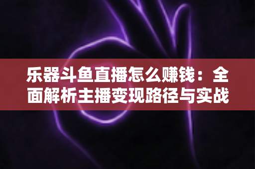 乐器斗鱼直播怎么赚钱：全面解析主播变现路径与实战技巧