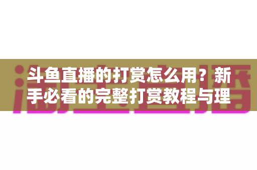 斗鱼直播的打赏怎么用?新手必看的完整打赏教程与理性消费指南 斗鱼直播的打赏怎么用?新手必看的完整打赏教程与理性消费指南