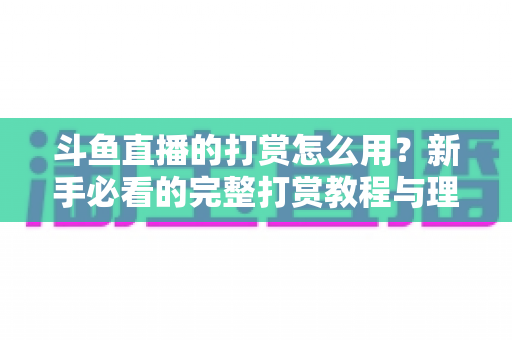 斗鱼直播的打赏怎么用?新手必看的完整打赏教程与理性消费指南 斗鱼直播的打赏怎么用?新手必看的完整打赏教程与理性消费指南
