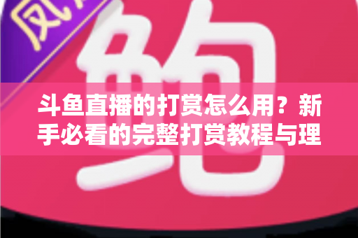 斗鱼直播的打赏怎么用？新手必看的完整打赏教程与理性消费指南